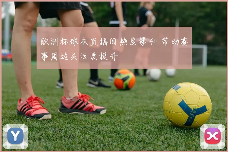欧洲杯球衣直播间热度攀升 带动赛事周边关注度提升
