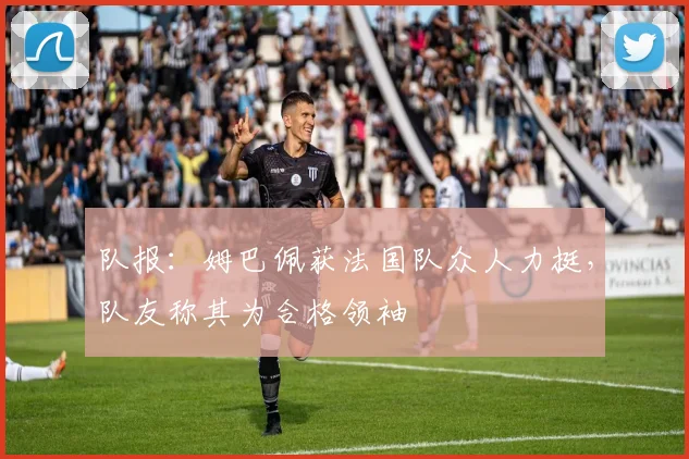 队报:姆巴佩获法国队众人力挺,队友称其为合格领袖