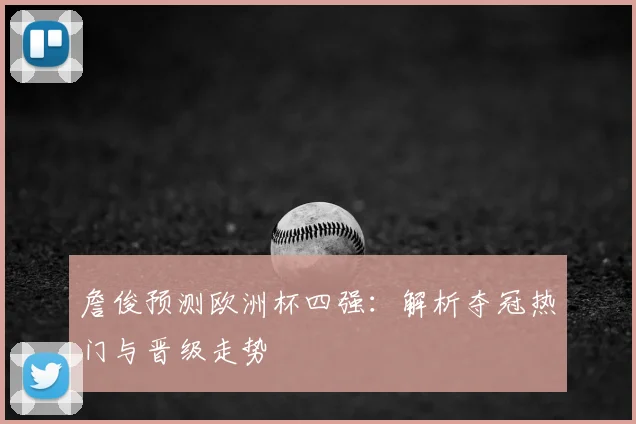 詹俊预测欧洲杯四强:解析夺冠热门与晋级走势