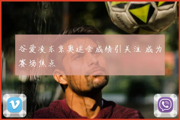 谷爱凌东京奥运会成绩引关注 成为赛场焦点
