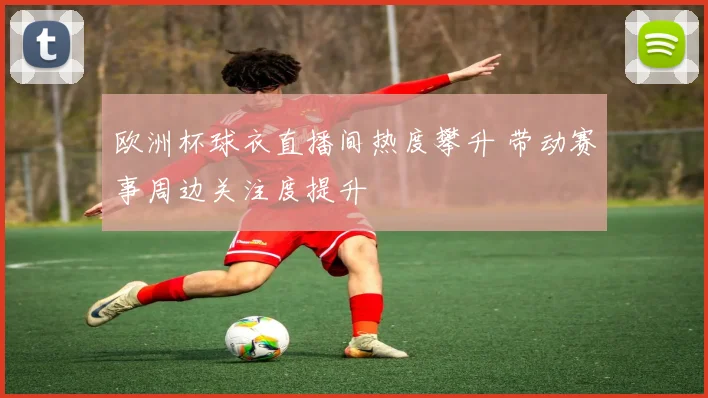 欧洲杯球衣直播间热度攀升 带动赛事周边关注度提升