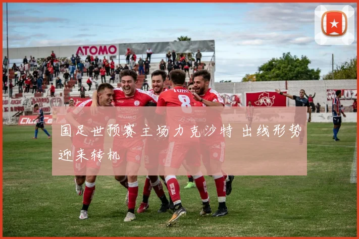 国足世预赛主场力克沙特 出线形势迎来转机
