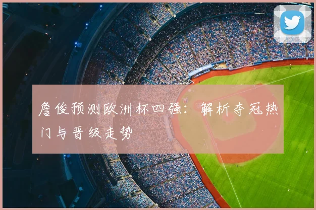 詹俊预测欧洲杯四强：解析夺冠热门与晋级走势