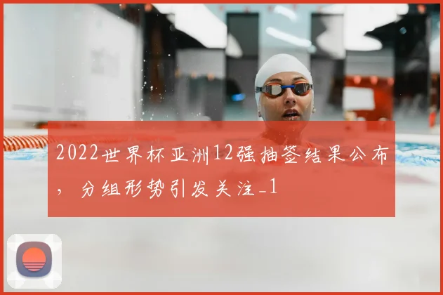 2022世界杯亚洲12强抽签结果公布，分组形势引发关注_1