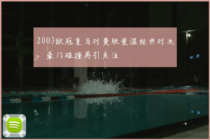 2003欧冠皇马对曼联重温经典对决,豪门碰撞再引关注