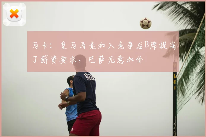 马卡：皇马马竞加入竞争后B席提高了薪资要求，巴萨无意加价