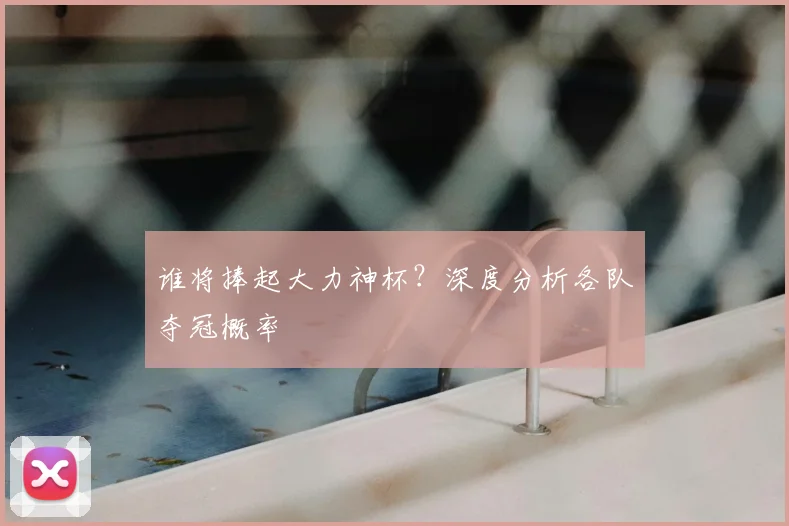 谁将捧起大力神杯?深度分析各队夺冠概率
