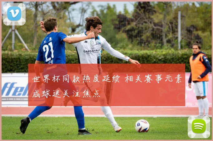 世界杯同款热度延续 相关赛事元素成球迷关注焦点