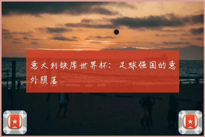 意大利缺席世界杯:足球强国的意外陨落