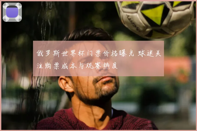 俄罗斯世界杯门票价格曝光 球迷关注购票成本与观赛热度