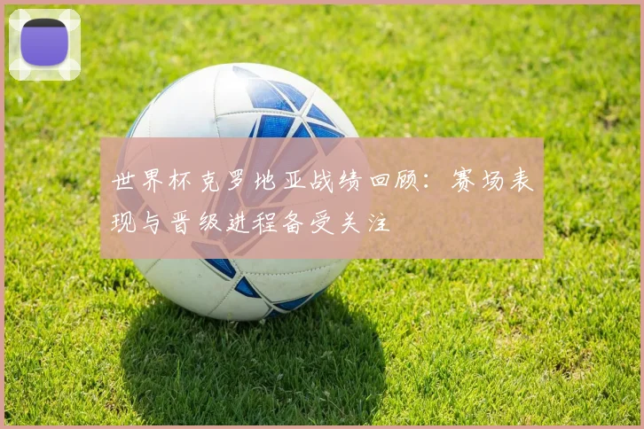 世界杯克罗地亚战绩回顾：赛场表现与晋级进程备受关注