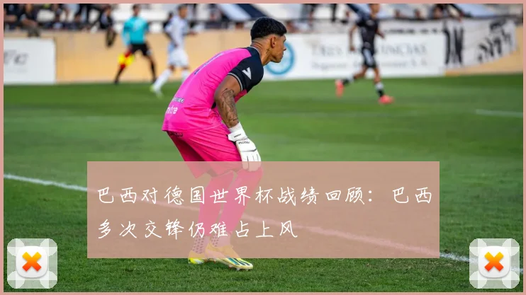 巴西对德国世界杯战绩回顾：巴西多次交锋仍难占上风