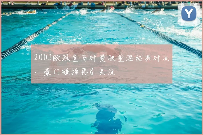 2003欧冠皇马对曼联重温经典对决,豪门碰撞再引关注