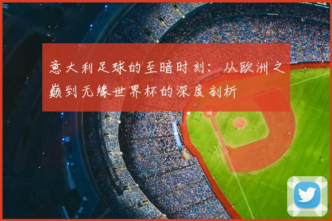 意大利足球的至暗时刻：从欧洲之巅到无缘世界杯的深度剖析