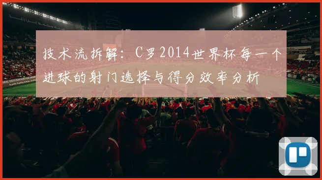 技术流拆解:C罗2014世界杯每一个进球的射门选择与得分效率分析