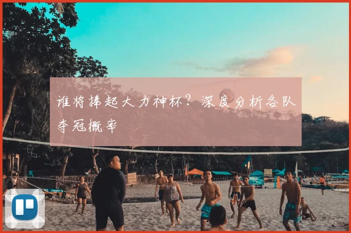 谁将捧起大力神杯?深度分析各队夺冠概率