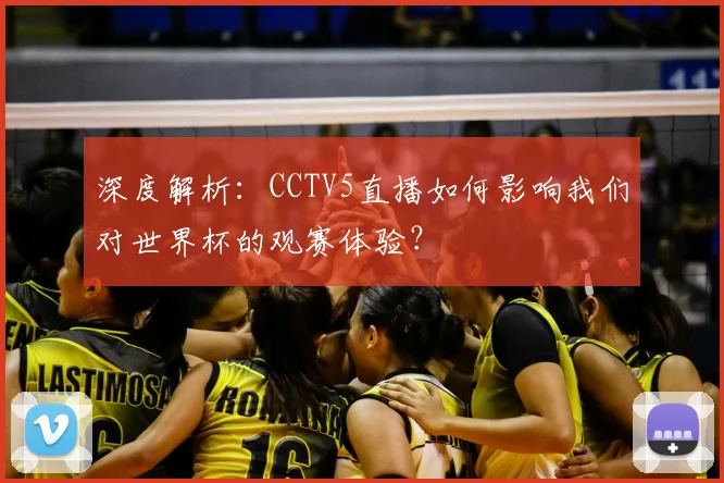 深度解析:CCTV5直播如何影响我们对世界杯的观赛体验?