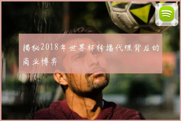 揭秘2018年世界杯转播代理背后的商业博弈